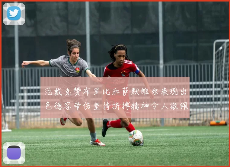 范戴克赞布罗比和萨默维尔表现出色德容带伤坚持拼搏精神令人敬佩